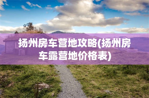 扬州房车营地攻略(扬州房车露营地价格表)