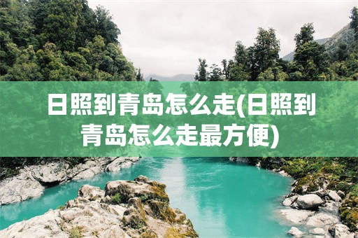 日照到青岛怎么走(日照到青岛怎么走最方便)