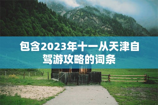 包含2023年十一从天津自驾游攻略的词条