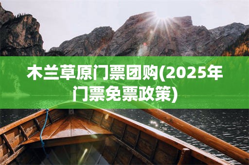 木兰草原门票团购(2025年门票免票政策)
