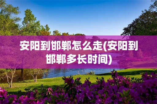 安阳到邯郸怎么走(安阳到邯郸多长时间)
