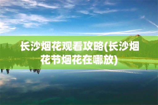 长沙烟花观看攻略(长沙烟花节烟花在哪放)