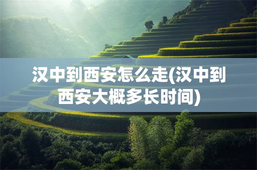 汉中到西安怎么走(汉中到西安大概多长时间)