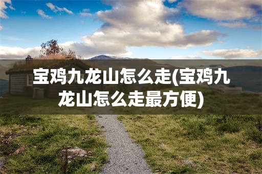 宝鸡九龙山怎么走(宝鸡九龙山怎么走最方便)