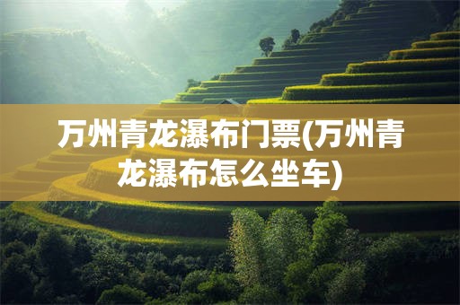 万州青龙瀑布门票(万州青龙瀑布怎么坐车)