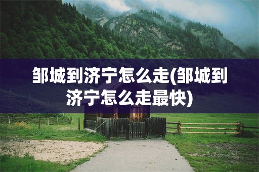 邹城到济宁怎么走(邹城到济宁怎么走最快)