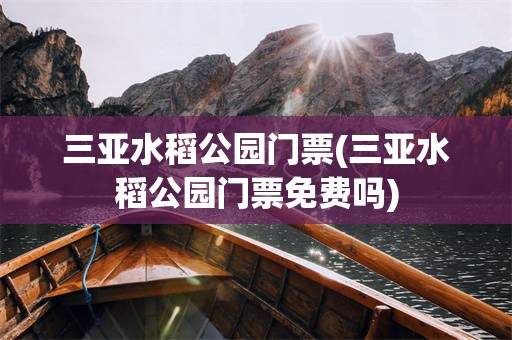 三亚水稻公园门票(三亚水稻公园门票免费吗)