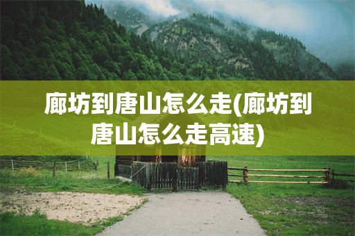 廊坊到唐山怎么走(廊坊到唐山怎么走高速)