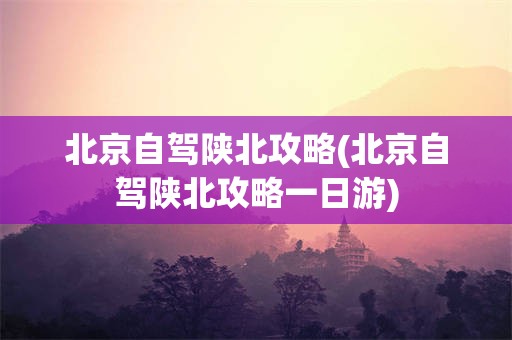 北京自驾陕北攻略(北京自驾陕北攻略一日游)