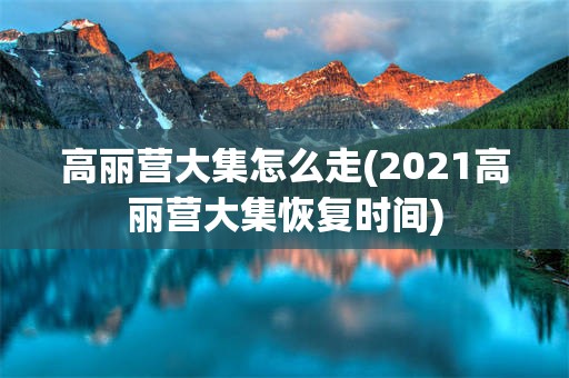高丽营大集怎么走(2021高丽营大集恢复时间)