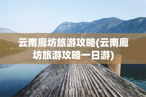 云南廊坊旅游攻略(云南廊坊旅游攻略一日游)