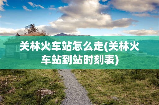 关林火车站怎么走(关林火车站到站时刻表)