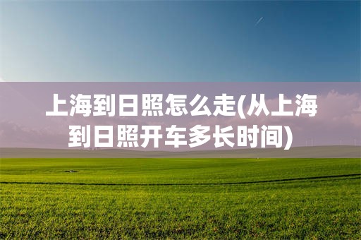 上海到日照怎么走(从上海到日照开车多长时间)