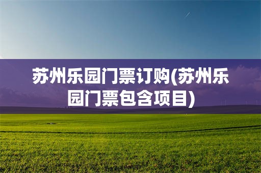 苏州乐园门票订购(苏州乐园门票包含项目)