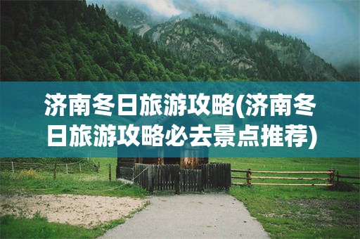 济南冬日旅游攻略(济南冬日旅游攻略必去景点推荐)