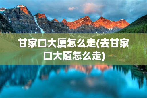 甘家口大厦怎么走(去甘家口大厦怎么走)