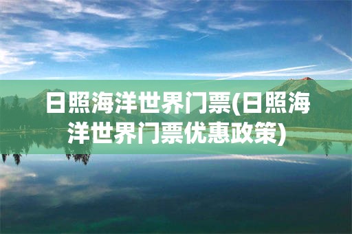 日照海洋世界门票(日照海洋世界门票优惠政策)
