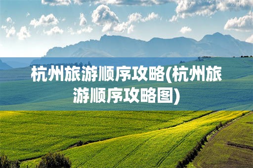杭州旅游顺序攻略(杭州旅游顺序攻略图)