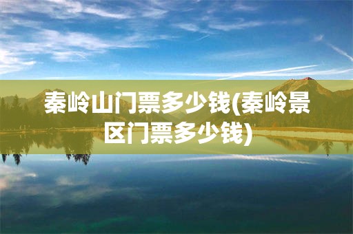 秦岭山门票多少钱(秦岭景区门票多少钱)