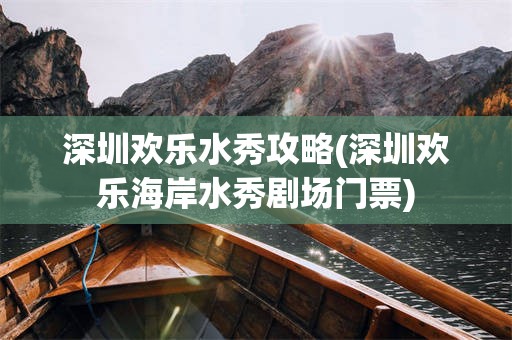 深圳欢乐水秀攻略(深圳欢乐海岸水秀剧场门票)