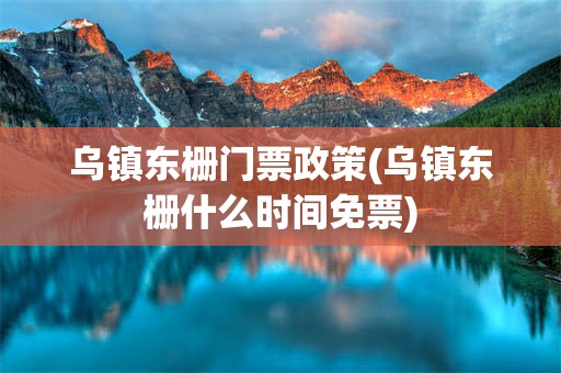 乌镇东栅门票政策(乌镇东栅什么时间免票)