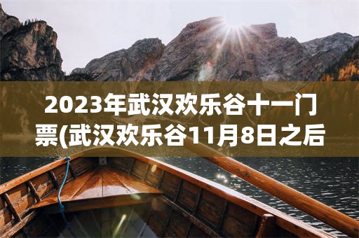 2023年武汉欢乐谷十一门票(武汉欢乐谷11月8日之后还开放吗)
