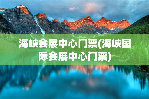 海峡会展中心门票(海峡国际会展中心门票)
