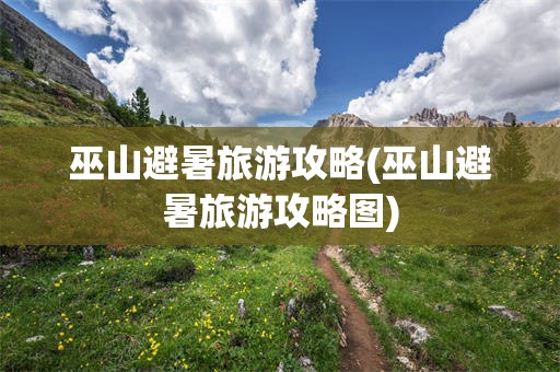 巫山避暑旅游攻略(巫山避暑旅游攻略图)
