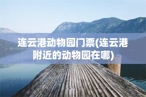 连云港动物园门票(连云港附近的动物园在哪)