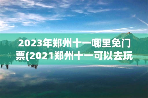 2023年郑州十一哪里免门票(2021郑州十一可以去玩的地方)