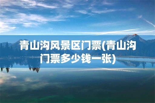 青山沟风景区门票(青山沟门票多少钱一张)