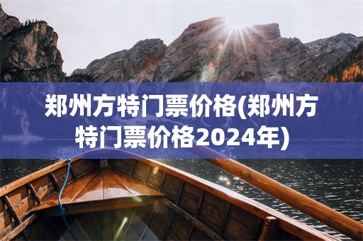 郑州方特门票价格(郑州方特门票价格2024年)