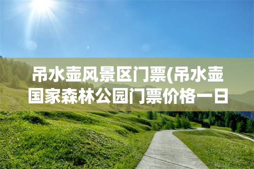 吊水壶风景区门票(吊水壶国家森林公园门票价格一日游)