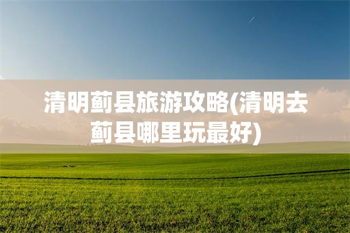 清明蓟县旅游攻略(清明去蓟县哪里玩最好)