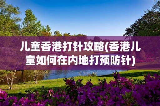 儿童香港打针攻略(香港儿童如何在内地打预防针)