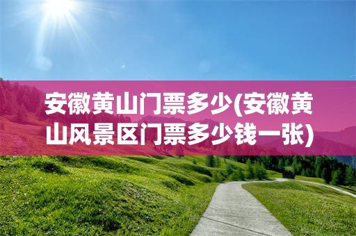 安徽黄山门票多少(安徽黄山风景区门票多少钱一张)