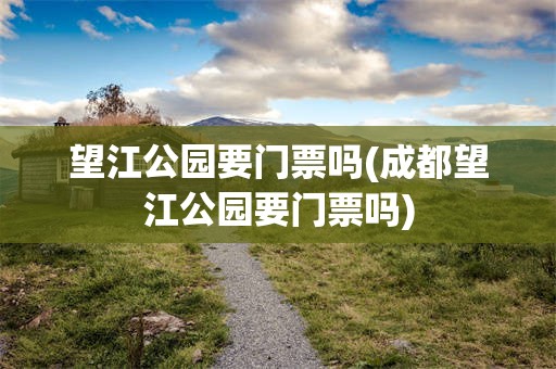望江公园要门票吗(成都望江公园要门票吗)