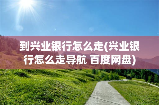 到兴业银行怎么走(兴业银行怎么走导航 百度网盘)