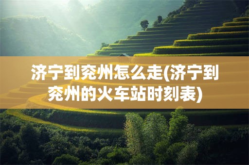 济宁到兖州怎么走(济宁到兖州的火车站时刻表)