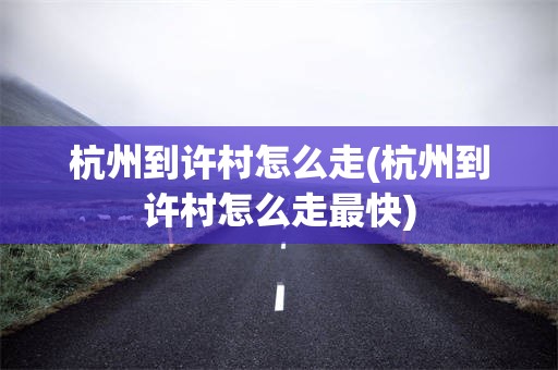 杭州到许村怎么走(杭州到许村怎么走最快)