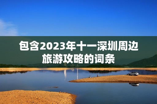 包含2023年十一深圳周边旅游攻略的词条