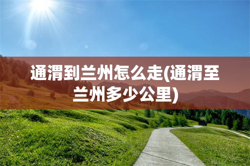 通渭到兰州怎么走(通渭至兰州多少公里)