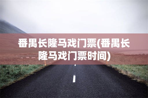 番禺长隆马戏门票(番禺长隆马戏门票时间)