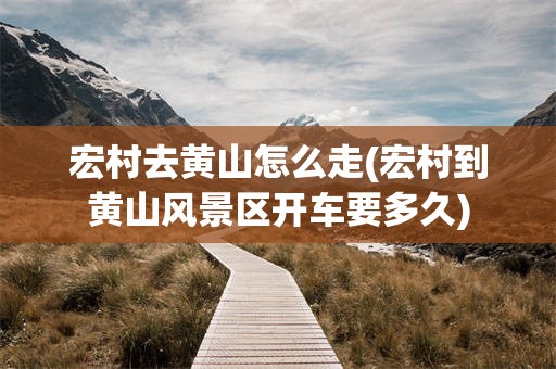 宏村去黄山怎么走(宏村到黄山风景区开车要多久)