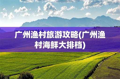广州渔村旅游攻略(广州渔村海鲜大排档)