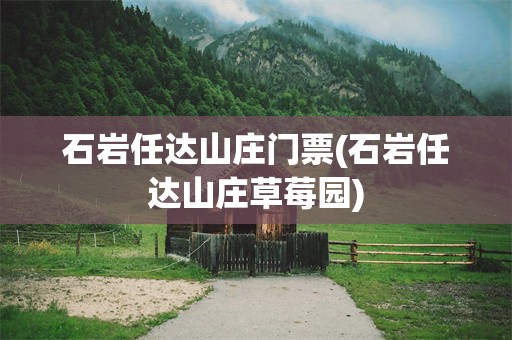 石岩任达山庄门票(石岩任达山庄草莓园)
