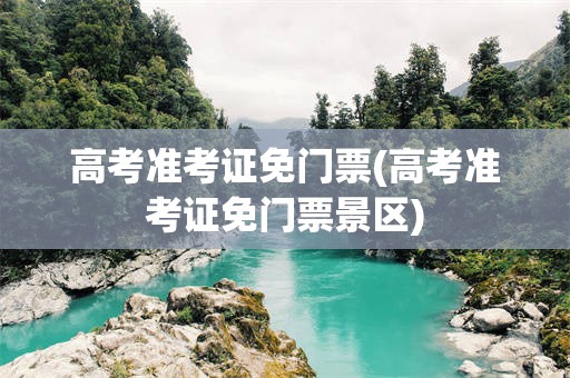 高考准考证免门票(高考准考证免门票景区)