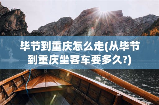 毕节到重庆怎么走(从毕节到重庆坐客车要多久?)