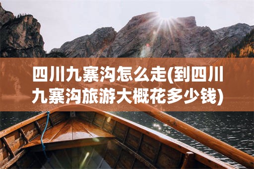 四川九寨沟怎么走(到四川九寨沟旅游大概花多少钱)