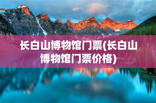 长白山博物馆门票(长白山博物馆门票价格)